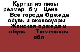 Куртка из лисы 46 размер  б/у › Цена ­ 4 500 - Все города Одежда, обувь и аксессуары » Женская одежда и обувь   . Тюменская обл.